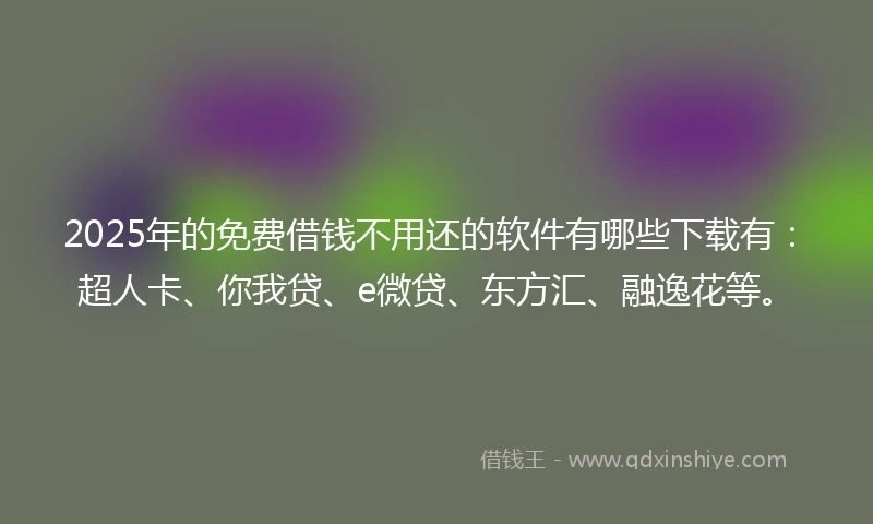 2025年的免费借钱不用还的软件有哪些下载有：超人卡、你我贷、e微贷、东方汇、融逸花等。