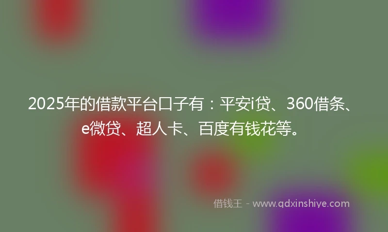 2025年的借款平台口子有:平安i贷、360借条、e微贷、超人卡、百度有钱花等。