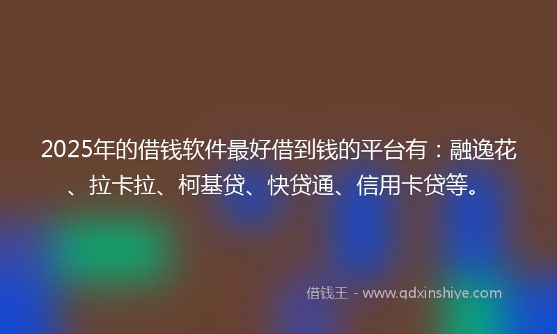 2025年的借钱软件最好借到钱的平台有：融逸花、拉卡拉、柯基贷、快贷通、信用卡贷等。