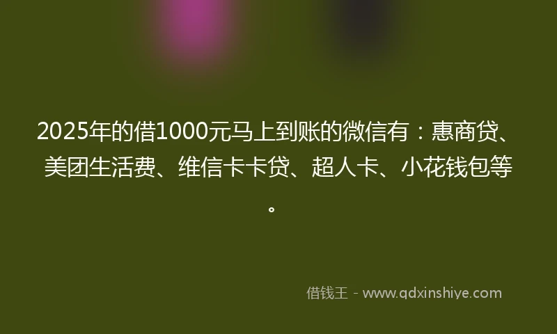 2025年的借1000元马上到账的微信有：惠商贷、美团生活费、维信卡卡贷、超人卡、小花钱包等。