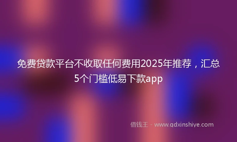 免费贷款平台不收取任何费用2025年推荐，汇总5个门槛低易下款app
