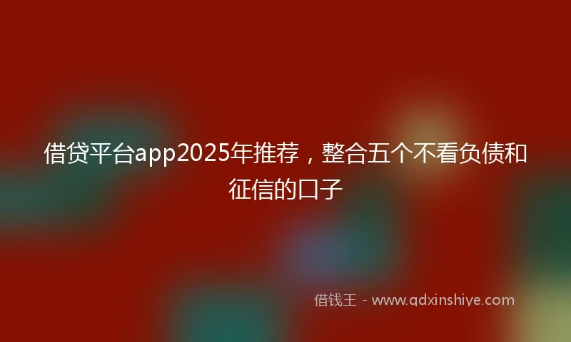 借贷平台app2025年推荐，整合五个不看负债和征信的口子