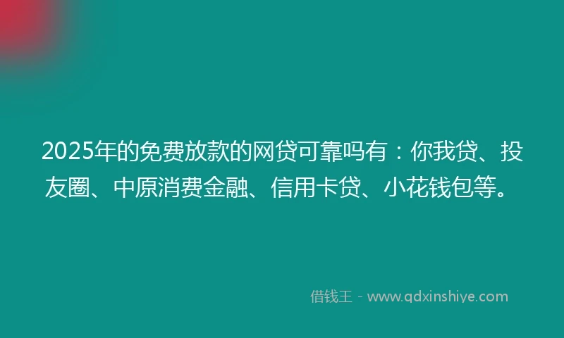 2025年的免费放款的网贷可靠吗有：你我贷、投友圈、中原消费金融、信用卡贷、小花钱包等。