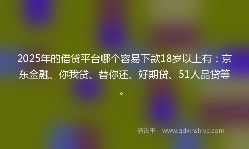 2025年的借贷平台哪个容易下款18岁以上有：京东金融、你我贷、替你还、好期贷、51人品贷等。