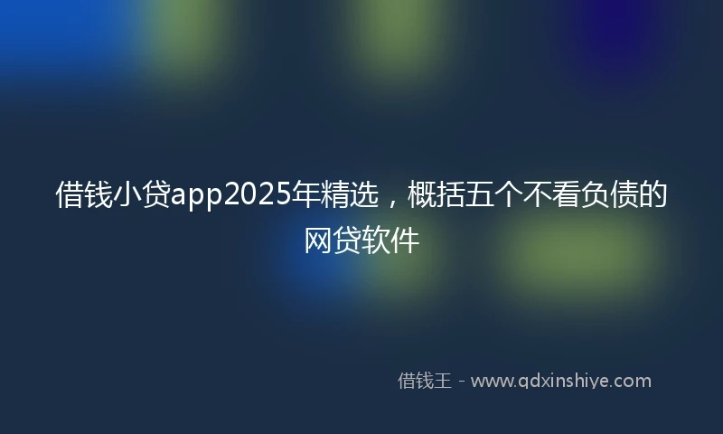 借钱小贷app2025年精选，概括五个不看负债的网贷软件