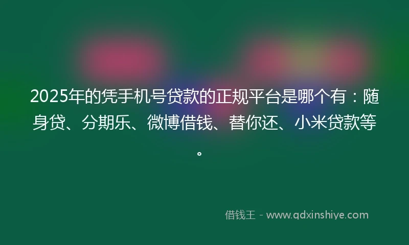 2025年的凭手机号贷款的正规平台是哪个有：随身贷、分期乐、微博借钱、替你还、小米贷款等。