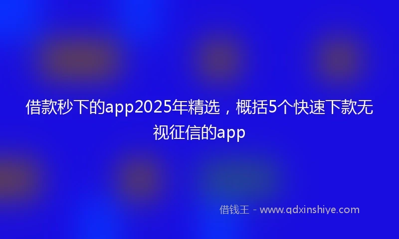 借款秒下的app2025年精选，概括5个快速下款无视征信的app