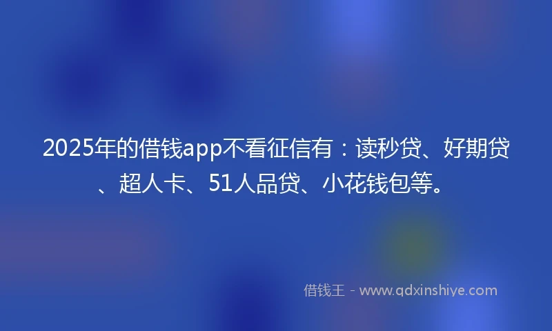 2025年的借钱app不看征信有：读秒贷、好期贷、超人卡、51人品贷、小花钱包等。