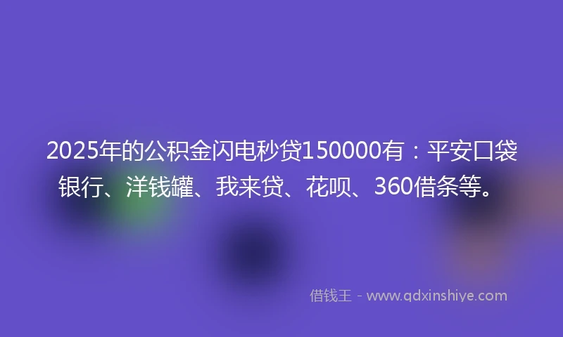 2025年的公积金闪电秒贷150000有：平安口袋银行、洋钱罐、我来贷、花呗、360借条等。