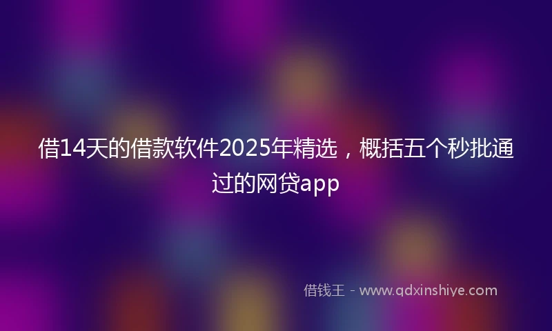 借14天的借款软件2025年精选，概括五个秒批通过的网贷app