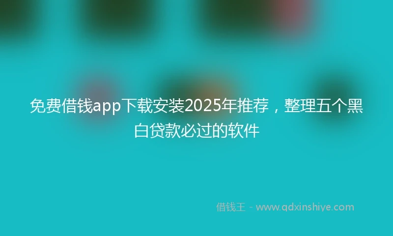 免费借钱app下载安装2025年推荐，整理五个黑白贷款必过的软件