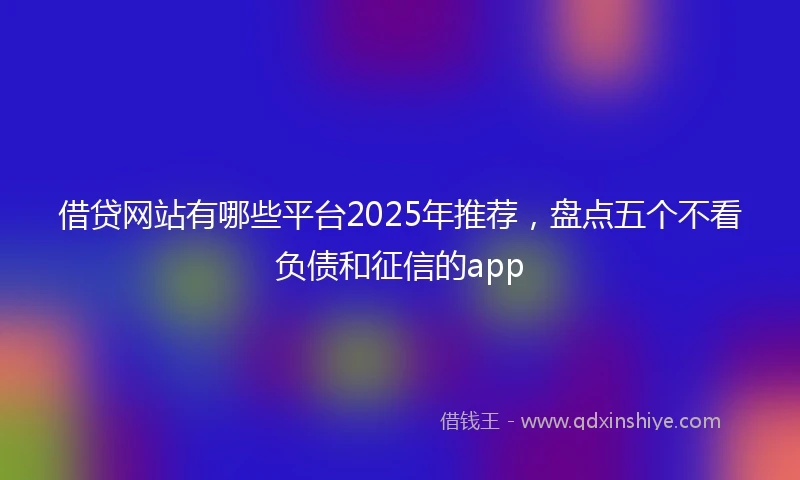 借贷网站有哪些平台2025年推荐，盘点五个不看负债和征信的app