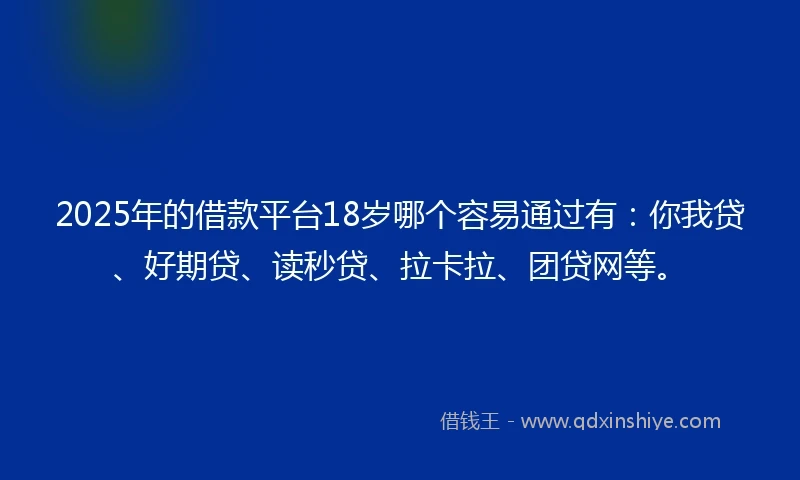 2025年的借款平台18岁哪个容易通过有：你我贷、好期贷、读秒贷、拉卡拉、团贷网等。