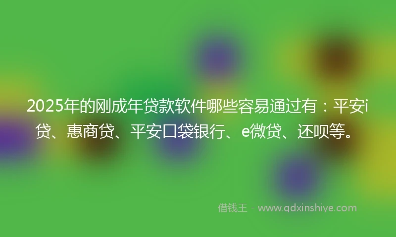 2025年的刚成年贷款软件哪些容易通过有：平安i贷、惠商贷、平安口袋银行、e微贷、还呗等。