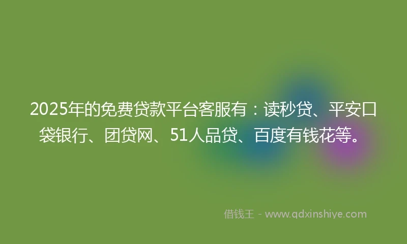2025年的免费贷款平台客服有：读秒贷、平安口袋银行、团贷网、51人品贷、百度有钱花等。