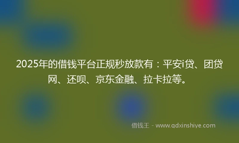 2025年的借钱平台正规秒放款有：平安i贷、团贷网、还呗、京东金融、拉卡拉等。