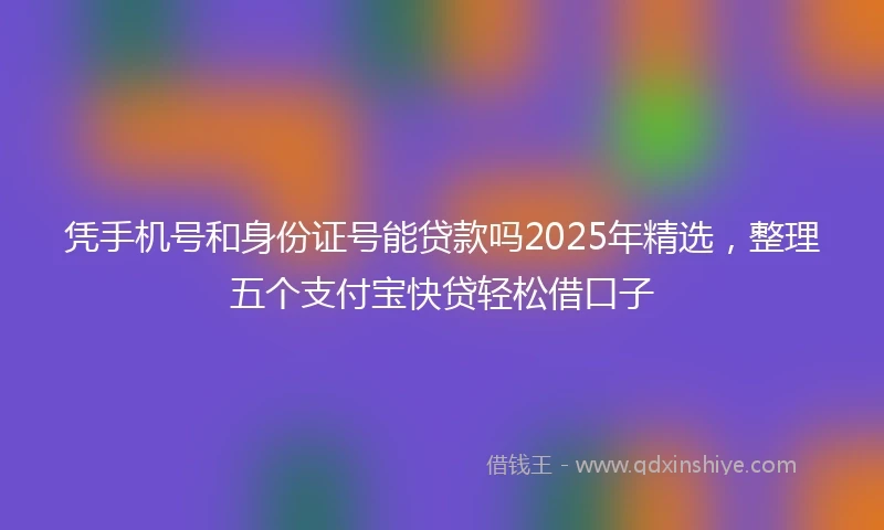 凭手机号和身份证号能贷款吗2025年精选，整理五个支付宝快贷轻松借口子