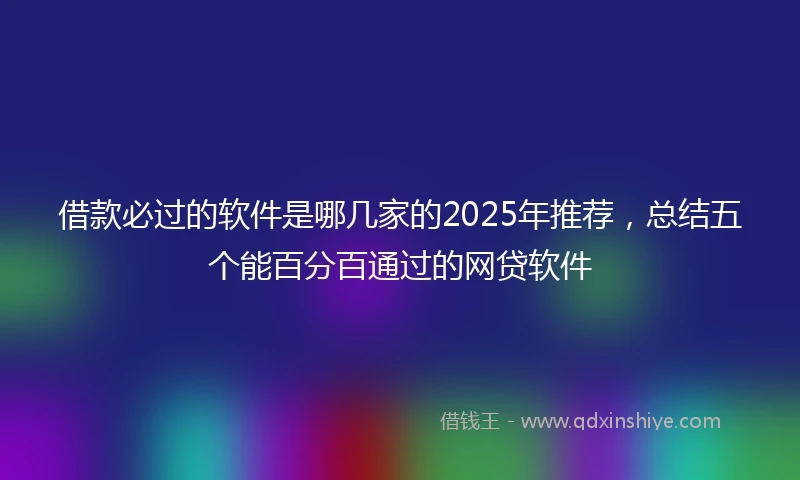借款必过的软件是哪几家的2025年推荐，总结五个能百分百通过的网贷软件