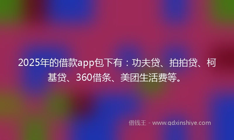 2025年的借款app包下有：功夫贷、拍拍贷、柯基贷、360借条、美团生活费等。