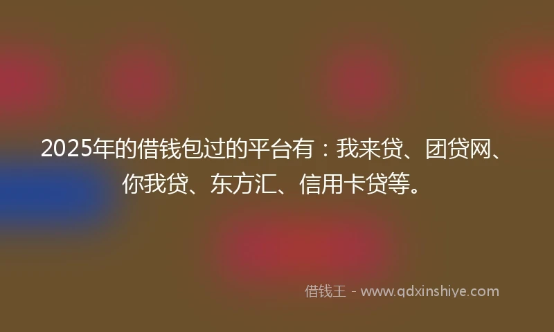 2025年的借钱包过的平台有：我来贷、团贷网、你我贷、东方汇、信用卡贷等。