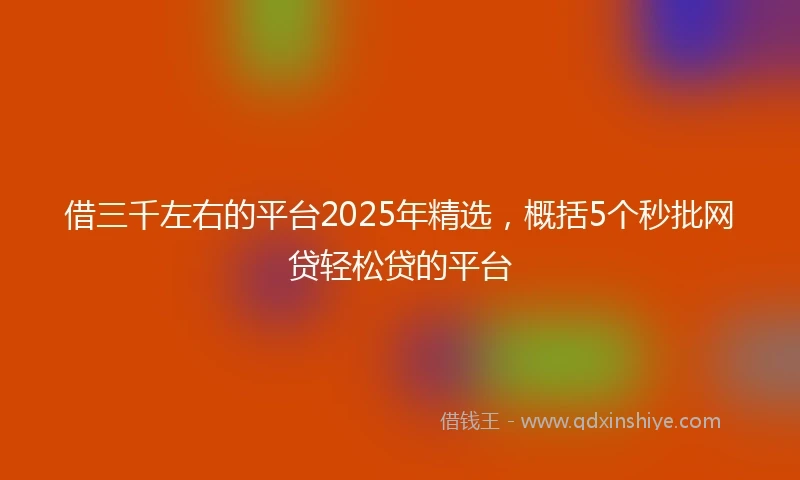 借三千左右的平台2025年精选，概括5个秒批网贷轻松贷的平台