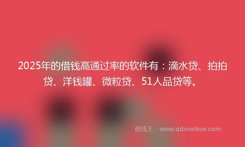 2025年的借钱高通过率的软件有：滴水贷、拍拍贷、洋钱罐、微粒贷、51人品贷等。