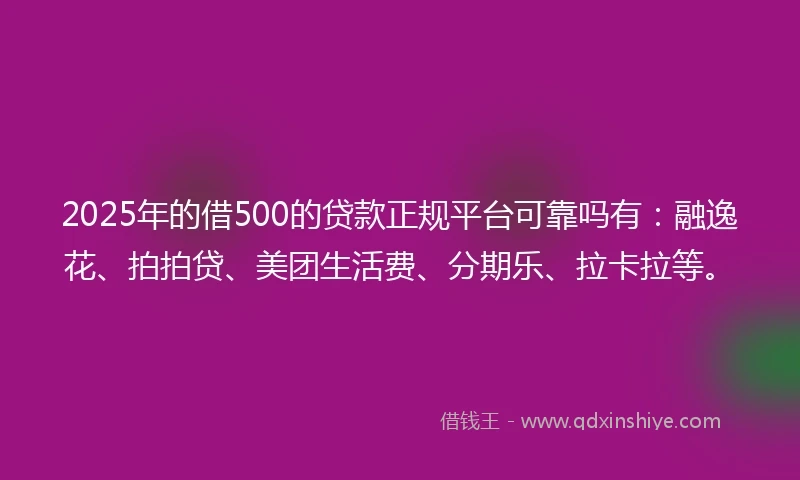 2025年的借500的贷款正规平台可靠吗有：融逸花、拍拍贷、美团生活费、分期乐、拉卡拉等。