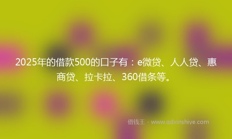 2025年的借款500的口子有：e微贷、人人贷、惠商贷、拉卡拉、360借条等。