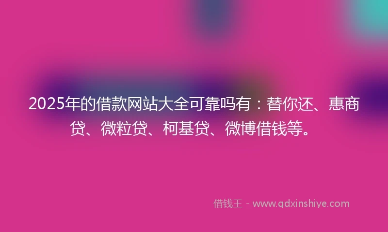 2025年的借款网站大全可靠吗有：替你还、惠商贷、微粒贷、柯基贷、微博借钱等。
