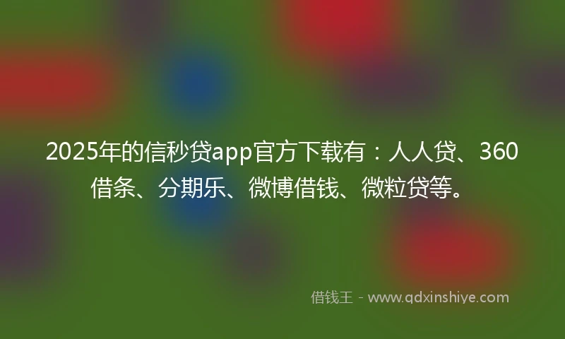 2025年的信秒贷app官方下载有：人人贷、360借条、分期乐、微博借钱、微粒贷等。