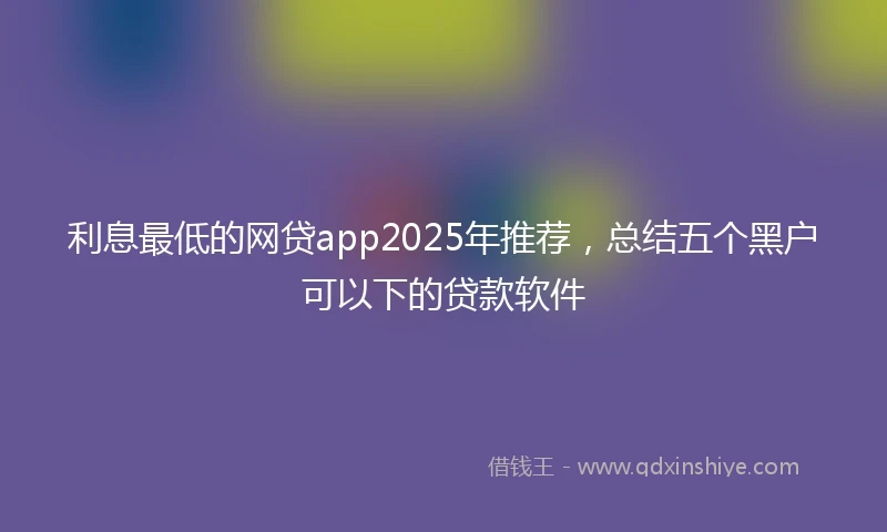 利息最低的网贷app2025年推荐，总结五个黑户可以下的贷款软件