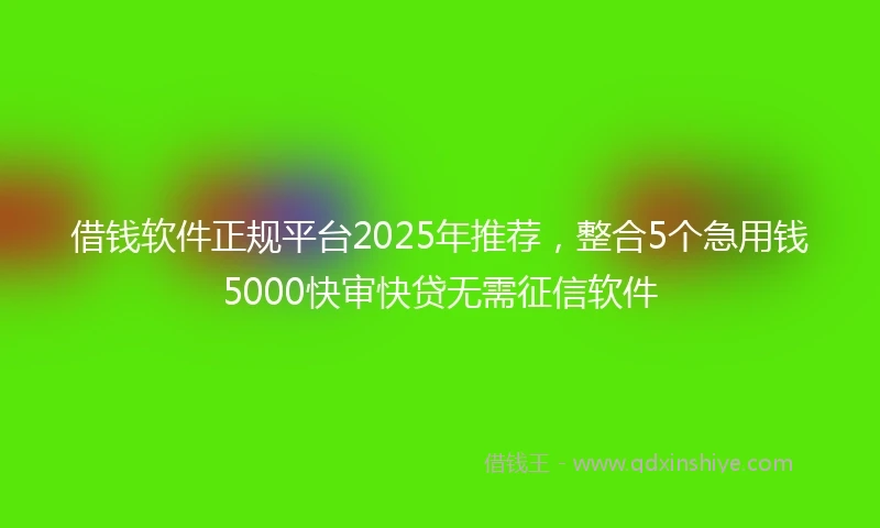 借钱软件正规平台2025年推荐，整合5个急用钱5000快审快贷无需征信软件