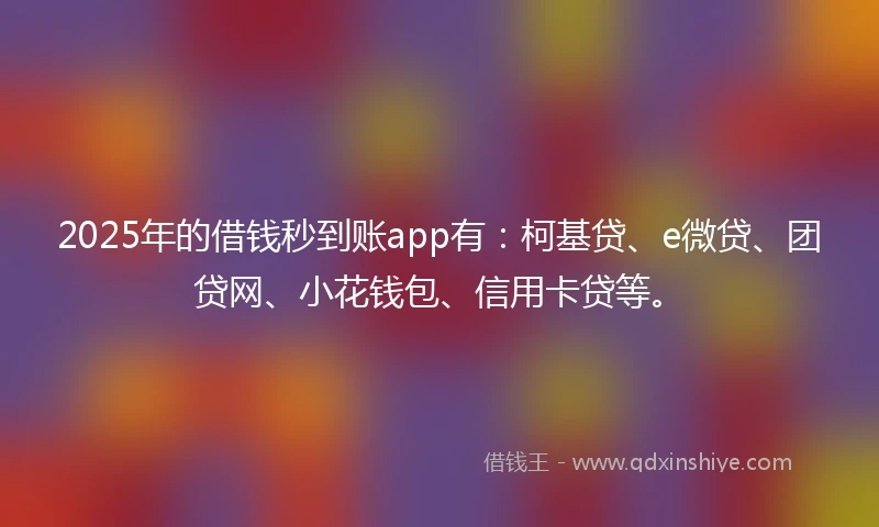 2025年的借钱秒到账app有：柯基贷、e微贷、团贷网、小花钱包、信用卡贷等。