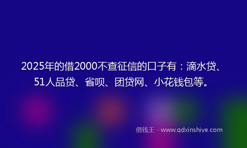 2025年的借2000不查征信的口子有：滴水贷、51人品贷、省呗、团贷网、小花钱包等。