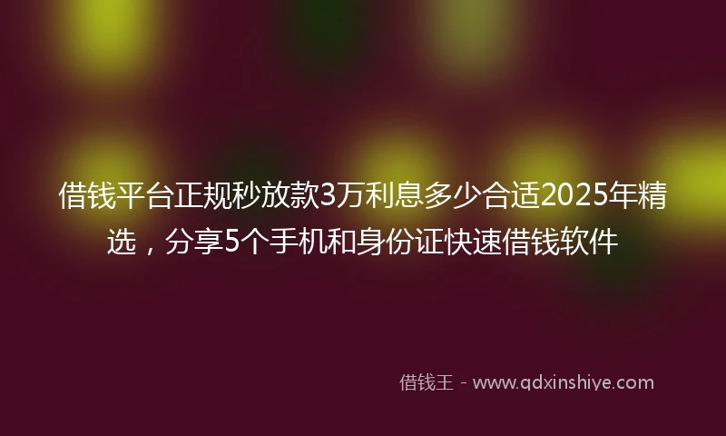 借钱平台正规秒放款3万利息多少合适2025年精选，分享5个手机和身份证快速借钱软件