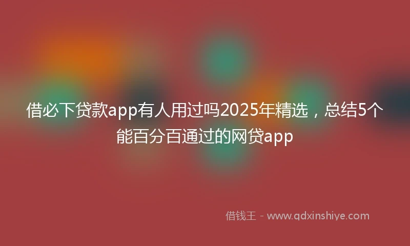 借必下贷款app有人用过吗2025年精选，总结5个能百分百通过的网贷app