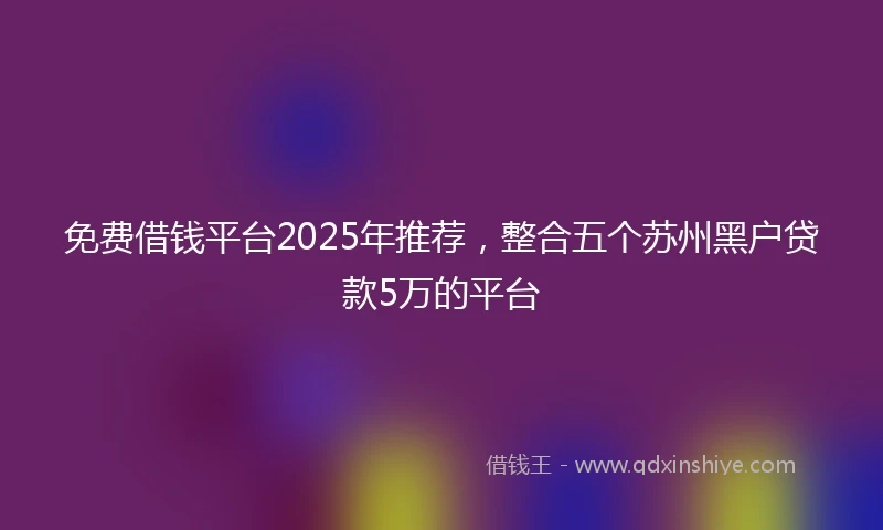 免费借钱平台2025年推荐，整合五个苏州黑户贷款5万的平台