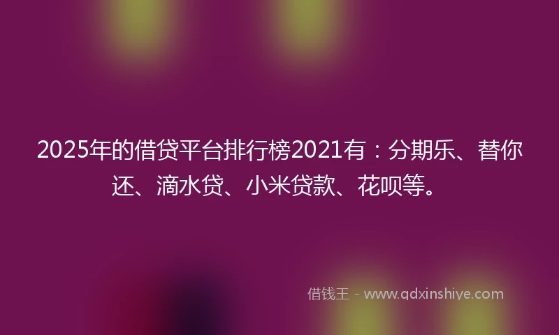 2025年的借贷平台排行榜2021有：分期乐、替你还、滴水贷、小米贷款、花呗等。