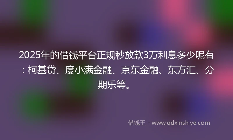 2025年的借钱平台正规秒放款3万利息多少呢有：柯基贷、度小满金融、京东金融、东方汇、分期乐等。