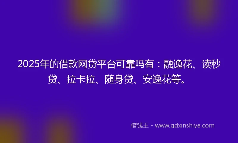 2025年的借款网贷平台可靠吗有：融逸花、读秒贷、拉卡拉、随身贷、安逸花等。