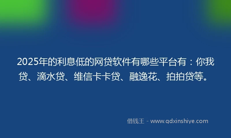 2025年的利息低的网贷软件有哪些平台有：你我贷、滴水贷、维信卡卡贷、融逸花、拍拍贷等。