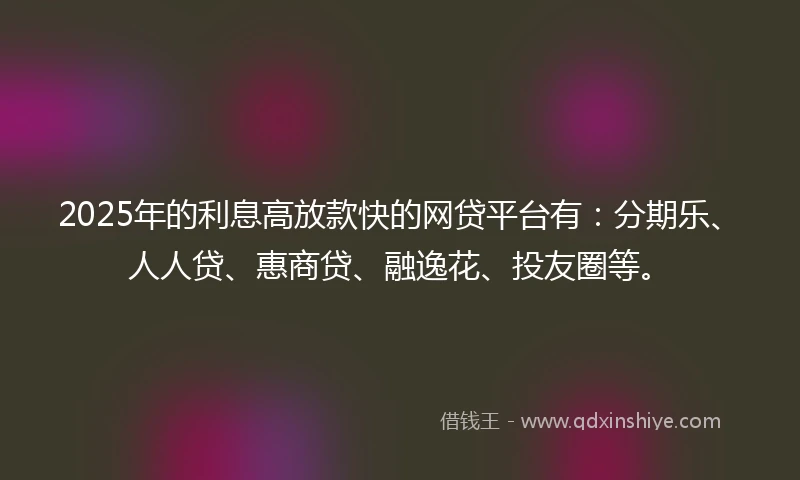2025年的利息高放款快的网贷平台有：分期乐、人人贷、惠商贷、融逸花、投友圈等。
