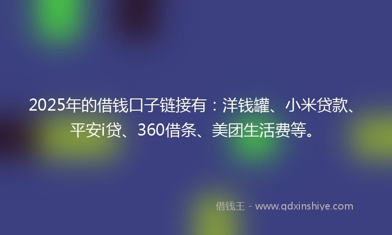 2025年的借钱口子链接有：洋钱罐、小米贷款、平安i贷、360借条、美团生活费等。