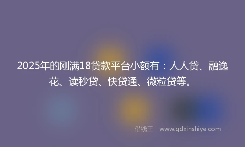 2025年的刚满18贷款平台小额有：人人贷、融逸花、读秒贷、快贷通、微粒贷等。