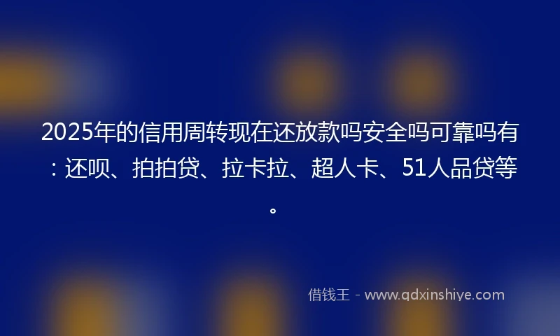 2025年的信用周转现在还放款吗安全吗可靠吗有：还呗、拍拍贷、拉卡拉、超人卡、51人品贷等。
