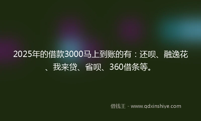 2025年的借款3000马上到账的有:还呗、融逸花、我来贷、省呗、360借条等。