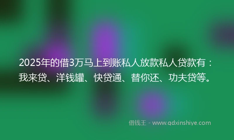 2025年的借3万马上到账私人放款私人贷款有:我来贷、洋钱罐、快贷通、替你还、功夫贷等。