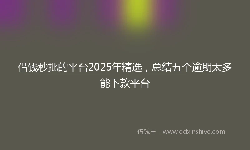 借钱秒批的平台2025年精选，总结五个逾期太多能下款平台