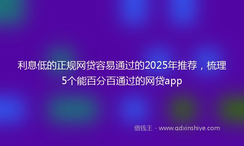 利息低的正规网贷容易通过的2025年推荐，梳理5个能百分百通过的网贷app