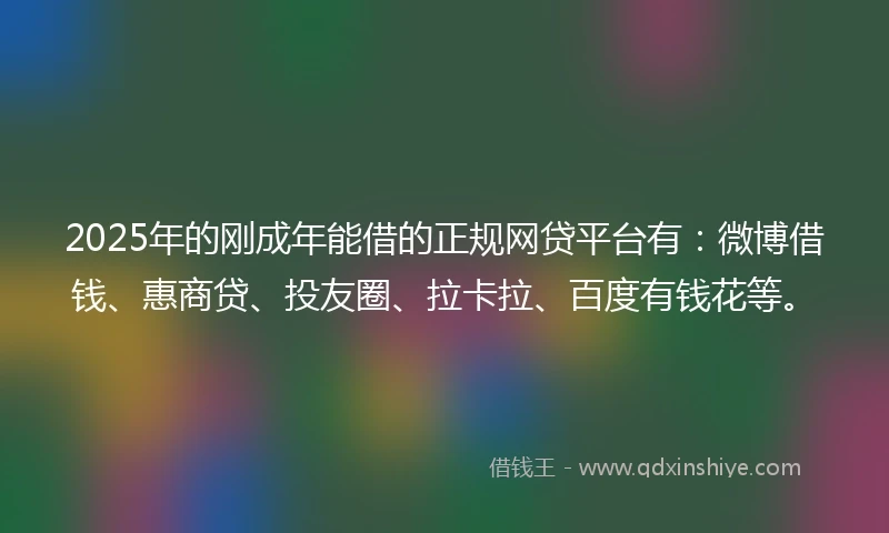2025年的刚成年能借的正规网贷平台有：微博借钱、惠商贷、投友圈、拉卡拉、百度有钱花等。